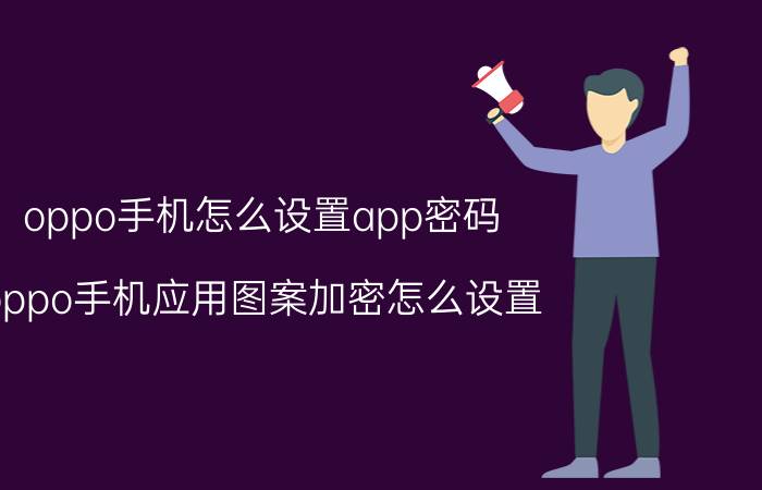 oppo手机怎么设置app密码 oppo手机应用图案加密怎么设置？